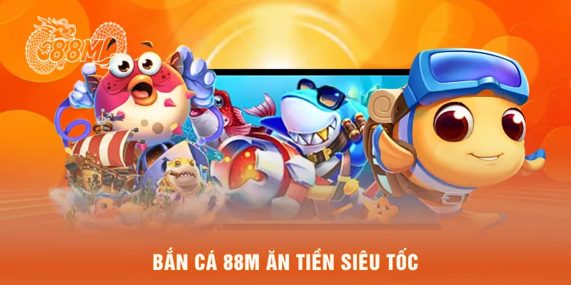 Bắn cá 88M ăn tiền siêu tốc