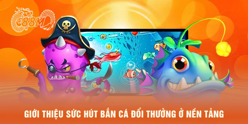 Giới thiệu sức hút bắn cá đổi thưởng ở nền tản